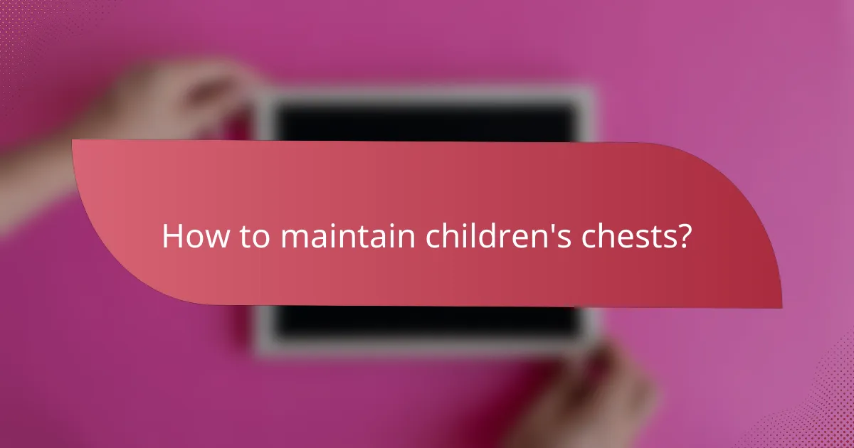 How to maintain children's chests?