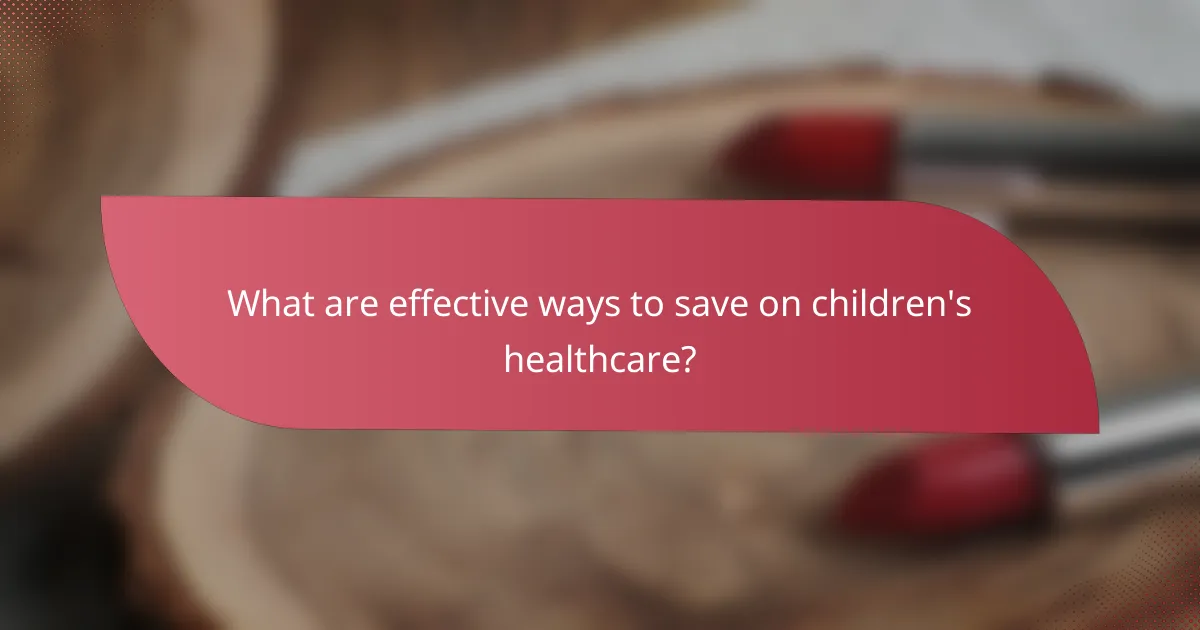 What are effective ways to save on children's healthcare?